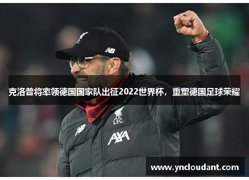 克洛普将率领德国国家队出征2022世界杯，重塑德国足球荣耀